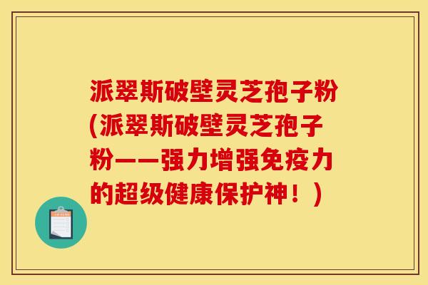 派翠斯破壁灵芝孢子粉(派翠斯破壁灵芝孢子粉——强力增强免疫力的超级健康保护神!)