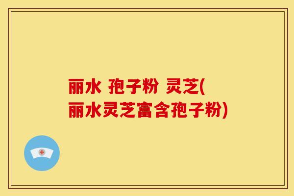 丽水 孢子粉 灵芝(丽水灵芝富含孢子粉)