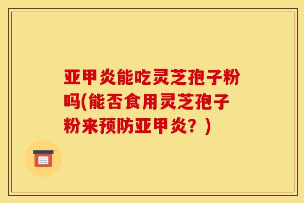 亚甲炎能吃灵芝孢子粉吗(能否食用灵芝孢子粉来预防亚甲炎?)