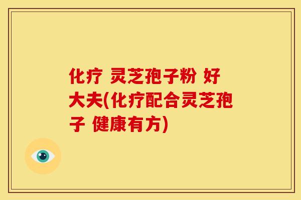 化疗 灵芝孢子粉 好大夫(化疗配合灵芝孢子 健康有方)