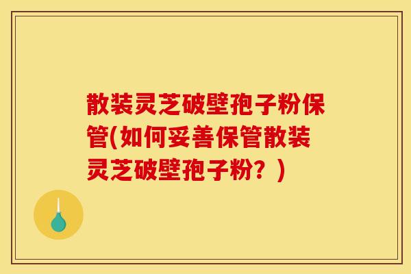 散装灵芝破壁孢子粉保管(如何妥善保管散装灵芝破壁孢子粉？)