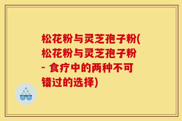 松花粉与灵芝孢子粉(松花粉与灵芝孢子粉 - 食疗中的两种不可错过的选择)