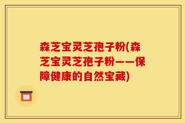 森芝宝灵芝孢子粉(森芝宝灵芝孢子粉——保障健康的自然宝藏)