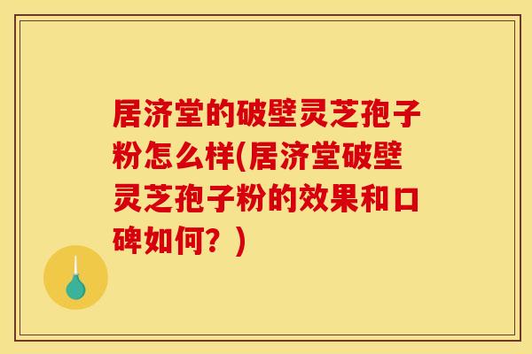 居济堂的破壁灵芝孢子粉怎么样(居济堂破壁灵芝孢子粉的效果和口碑如何？)