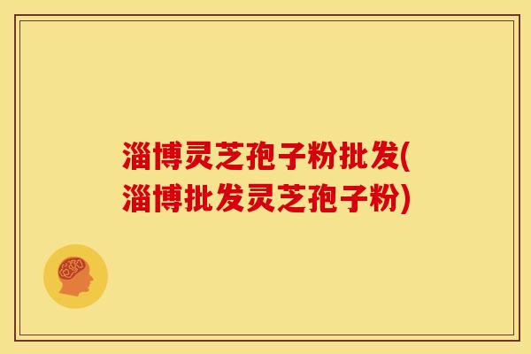 淄博灵芝孢子粉批发(淄博批发灵芝孢子粉)