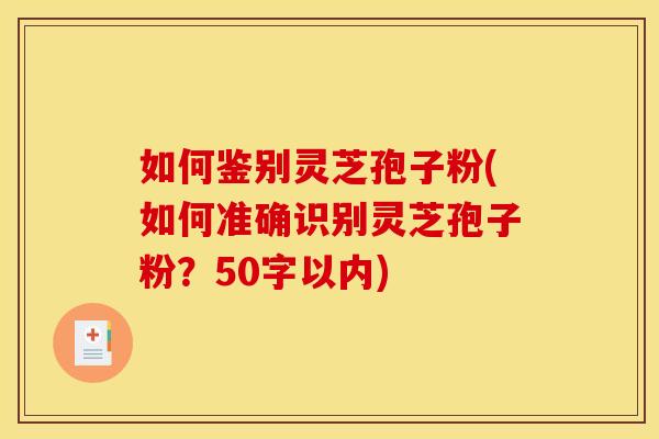 如何鉴别灵芝孢子粉(如何准确识别灵芝孢子粉?)