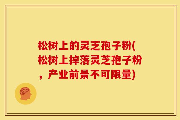 松树上的灵芝孢子粉(松树上掉落灵芝孢子粉,产业前景不可限量)