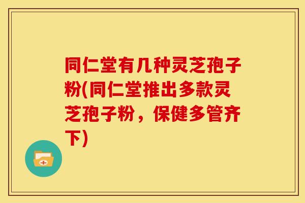 同仁堂有几种灵芝孢子粉(同仁堂推出多款灵芝孢子粉，保健多管齐下)