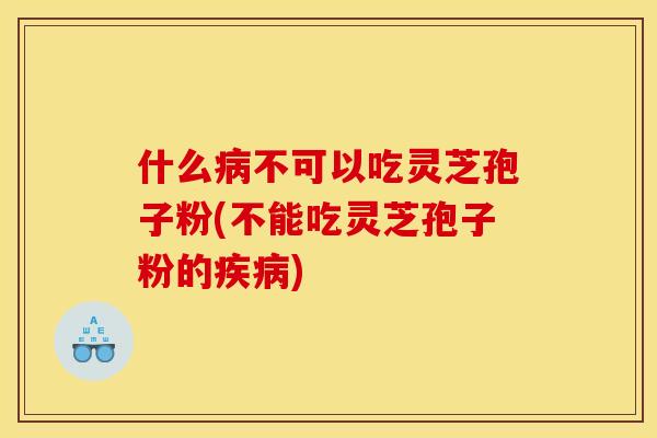 什么病不可以吃灵芝孢子粉(不能吃灵芝孢子粉的疾病)