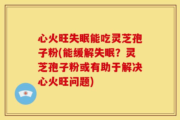 心火旺失眠能吃灵芝孢子粉(能缓解失眠?灵芝孢子粉或有助于解决心火旺问题)