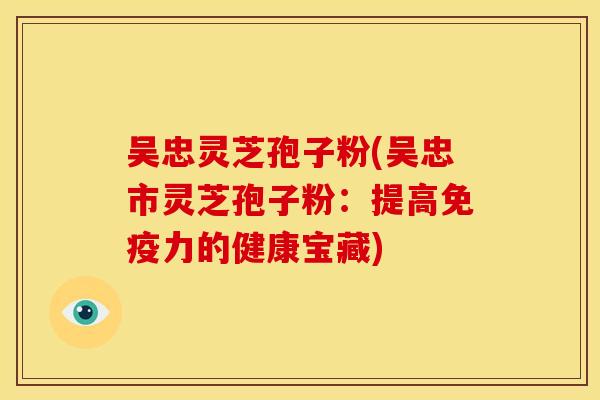 吴忠灵芝孢子粉(吴忠市灵芝孢子粉：提高免疫力的健康宝藏)