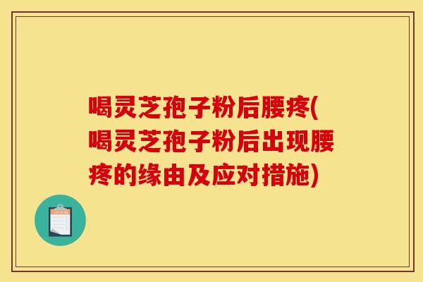喝灵芝孢子粉后腰疼(喝灵芝孢子粉后出现腰疼的缘由及应对措施)