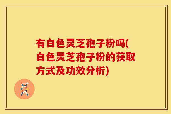 有白色灵芝孢子粉吗(白色灵芝孢子粉的获取方式及功效分析)