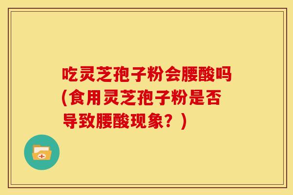吃灵芝孢子粉会腰酸吗(食用灵芝孢子粉是否导致腰酸现象？)