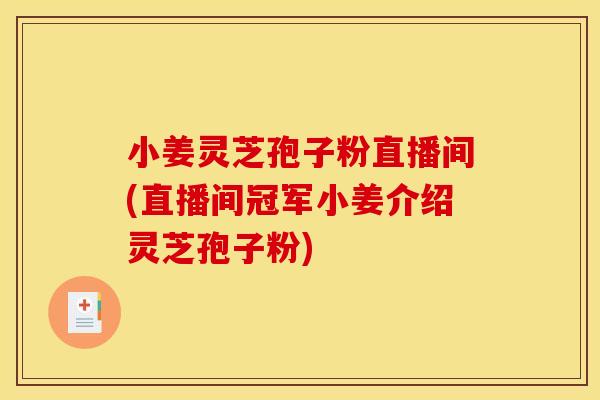小姜灵芝孢子粉直播间(直播间冠军小姜介绍灵芝孢子粉)
