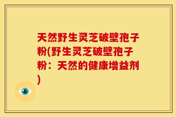 天然野生灵芝破壁孢子粉(野生灵芝破壁孢子粉:天然的健康增益剂)