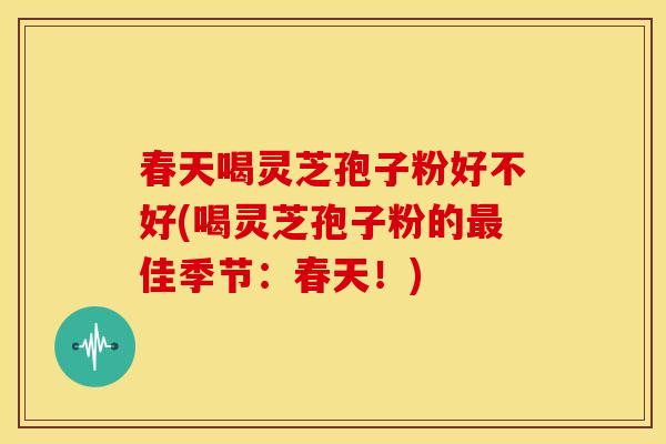 春天喝灵芝孢子粉好不好(喝灵芝孢子粉的最佳季节:春天!)