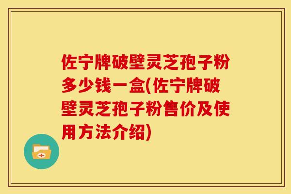 佐宁牌破壁灵芝孢子粉多少钱一盒(佐宁牌破壁灵芝孢子粉售价及使用方法介绍)