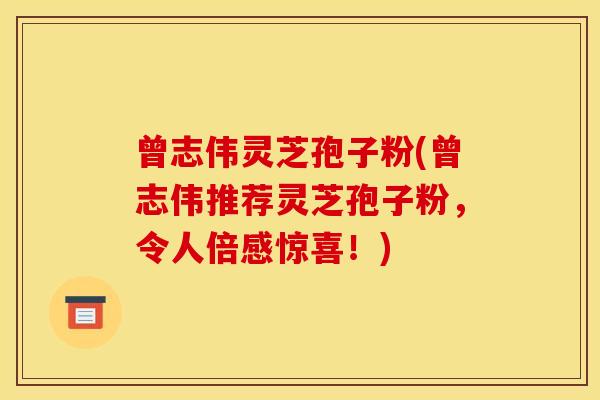 曾志伟灵芝孢子粉(曾志伟推荐灵芝孢子粉,令人倍感惊喜!)