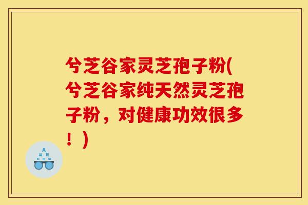 兮芝谷家灵芝孢子粉(兮芝谷家纯天然灵芝孢子粉,对健康功效很多!)