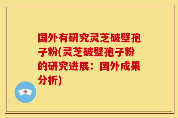 国外有研究灵芝破壁孢子粉(灵芝破壁孢子粉的研究进展:国外成果分析)