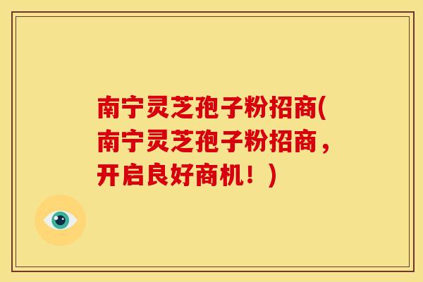南宁灵芝孢子粉招商(南宁灵芝孢子粉招商,开启良好商机!)