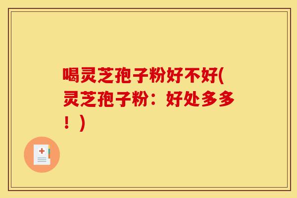 喝灵芝孢子粉好不好(灵芝孢子粉：好处多多！)