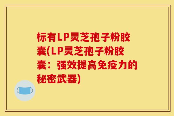 标有LP灵芝孢子粉胶囊(LP灵芝孢子粉胶囊:强效提高免疫力的秘密武器)