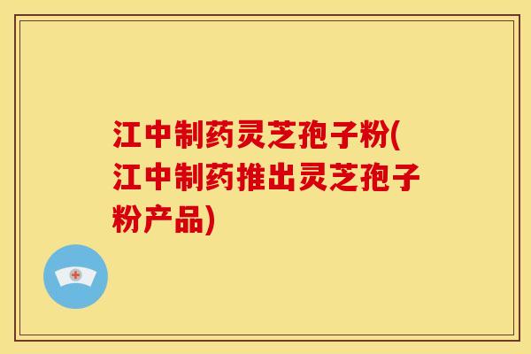 江中制药灵芝孢子粉(江中制药推出灵芝孢子粉产品)