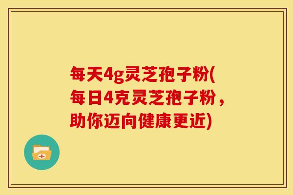 每天4g灵芝孢子粉(每日4克灵芝孢子粉,助你迈向健康更近)