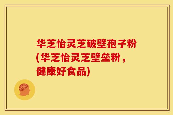 华芝怡灵芝破壁孢子粉(华芝怡灵芝壁垒粉，健康好食品)