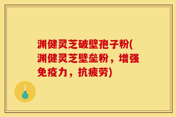 渊健灵芝破壁孢子粉(渊健灵芝壁垒粉，增强免疫力，抗疲劳)