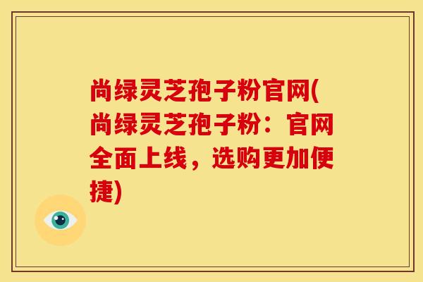 尚绿灵芝孢子粉官网(尚绿灵芝孢子粉:官网全面上线,选购更加便捷)