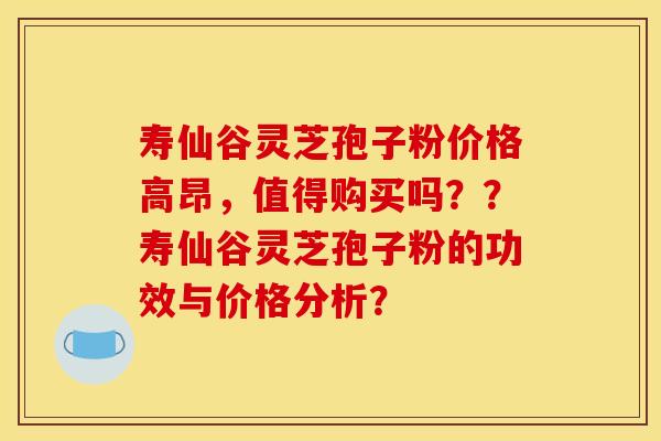 寿仙谷灵芝孢子粉价格高昂，值得购买吗？？寿仙谷灵芝孢子粉的功效与价格分析？