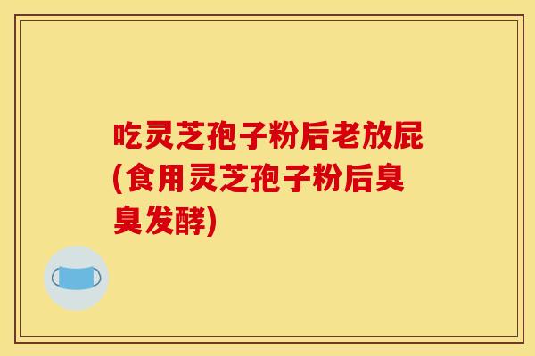 吃灵芝孢子粉后老放屁(食用灵芝孢子粉后臭臭发酵)