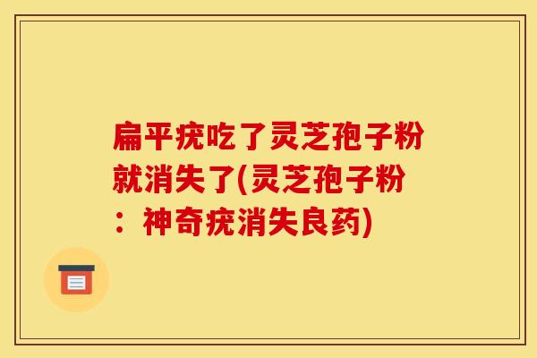 扁平疣吃了灵芝孢子粉就消失了(灵芝孢子粉:神奇疣消失良药)