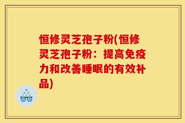 恒修灵芝孢子粉(恒修灵芝孢子粉:提高免疫力和改善睡眠的有效补品)