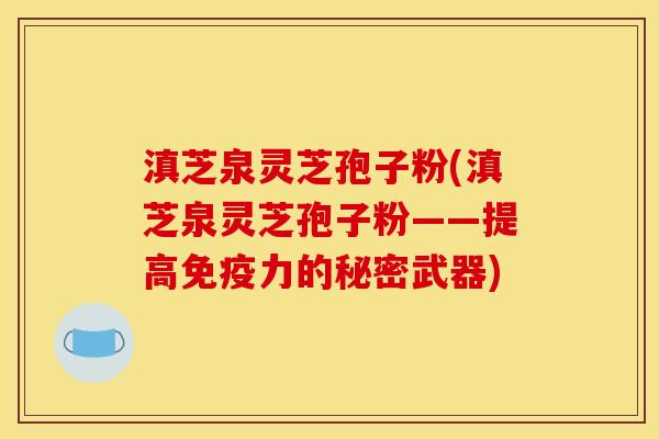 滇芝泉灵芝孢子粉(滇芝泉灵芝孢子粉——提高免疫力的秘密武器)