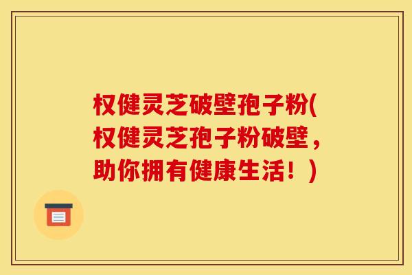权健灵芝破壁孢子粉(权健灵芝孢子粉破壁,助你拥有健康生活!)