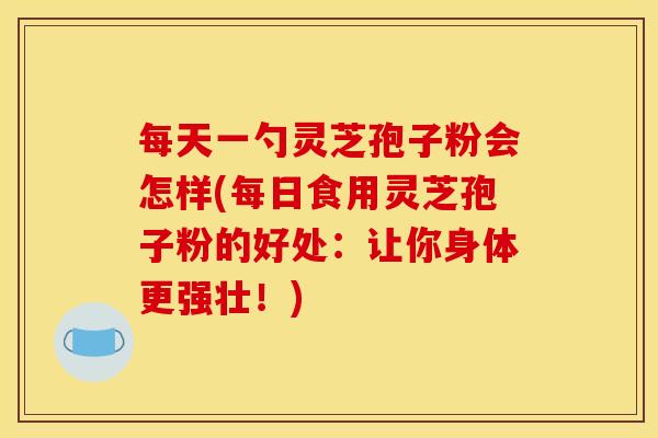 每天一勺灵芝孢子粉会怎样(每日食用灵芝孢子粉的好处:让你身体更强壮!)