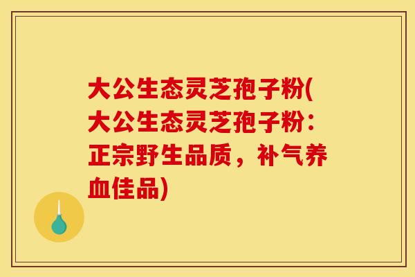 大公生态灵芝孢子粉(大公生态灵芝孢子粉:正宗野生品质,补气养血佳品)