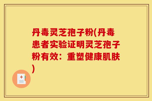 丹毒灵芝孢子粉(丹毒患者实验证明灵芝孢子粉有效:重塑健康肌肤)