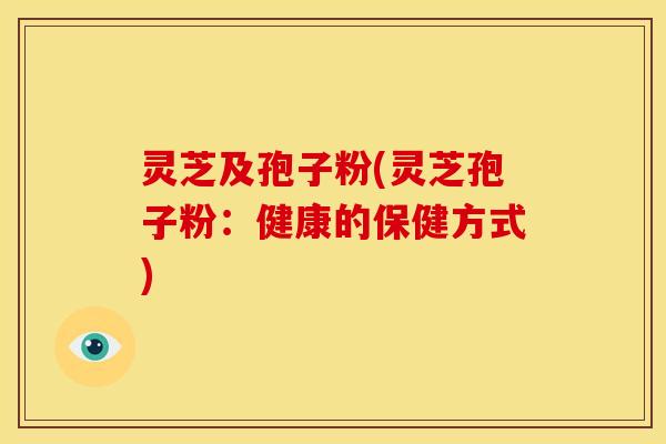灵芝及孢子粉(灵芝孢子粉:健康的保健方式)