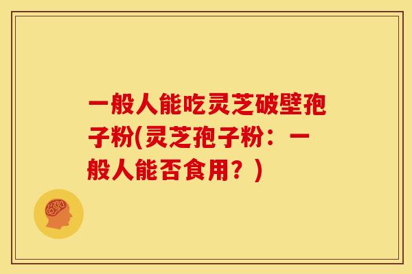 一般人能吃灵芝破壁孢子粉(灵芝孢子粉:一般人能否食用?)