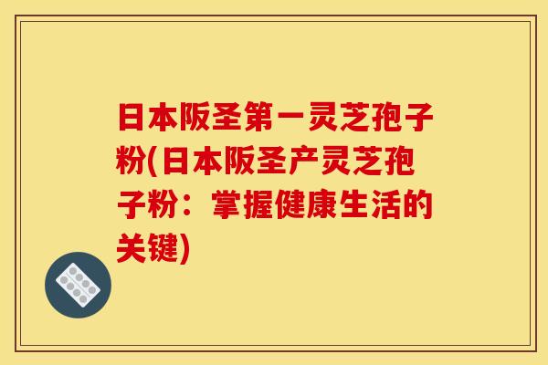 日本阪圣第一灵芝孢子粉(日本阪圣产灵芝孢子粉：掌握健康生活的关键)