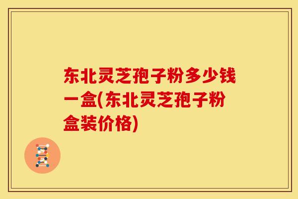 东北灵芝孢子粉多少钱一盒(东北灵芝孢子粉盒装价格)