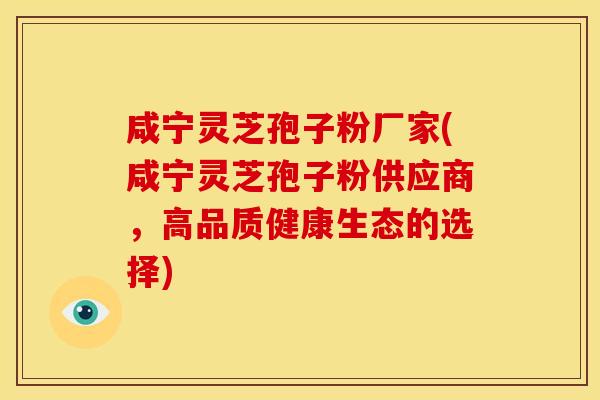 咸宁灵芝孢子粉厂家(咸宁灵芝孢子粉供应商,高品质健康生态的选择)