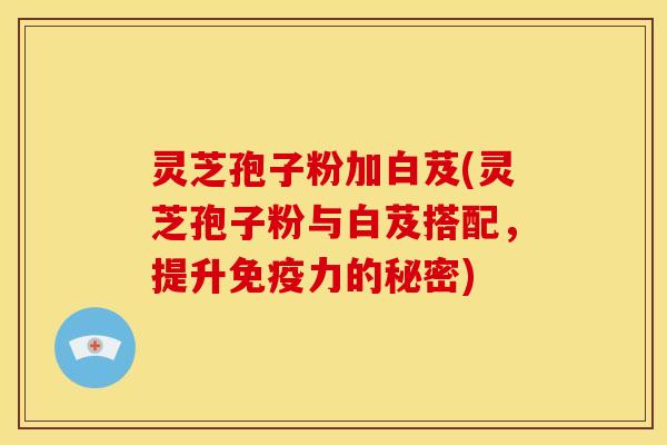 灵芝孢子粉加白芨(灵芝孢子粉与白芨搭配,提升免疫力的秘密)