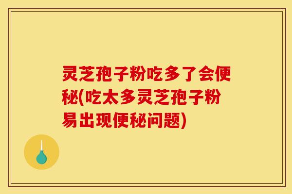 灵芝孢子粉吃多了会便秘(吃太多灵芝孢子粉易出现便秘问题)