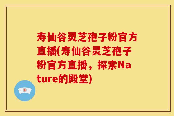 寿仙谷灵芝孢子粉官方直播(寿仙谷灵芝孢子粉官方直播,探索Nature的殿堂)